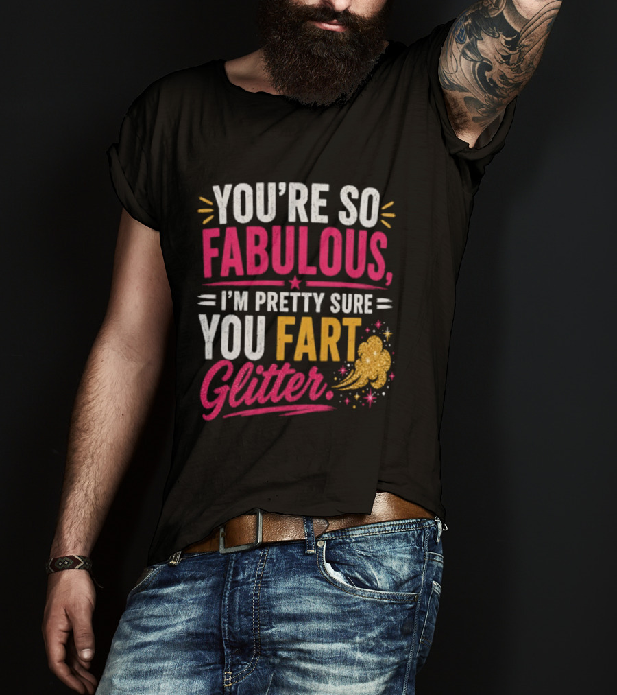 You're So Fabulous I'm Pretty Sure You Fart Glitter T-Shirt