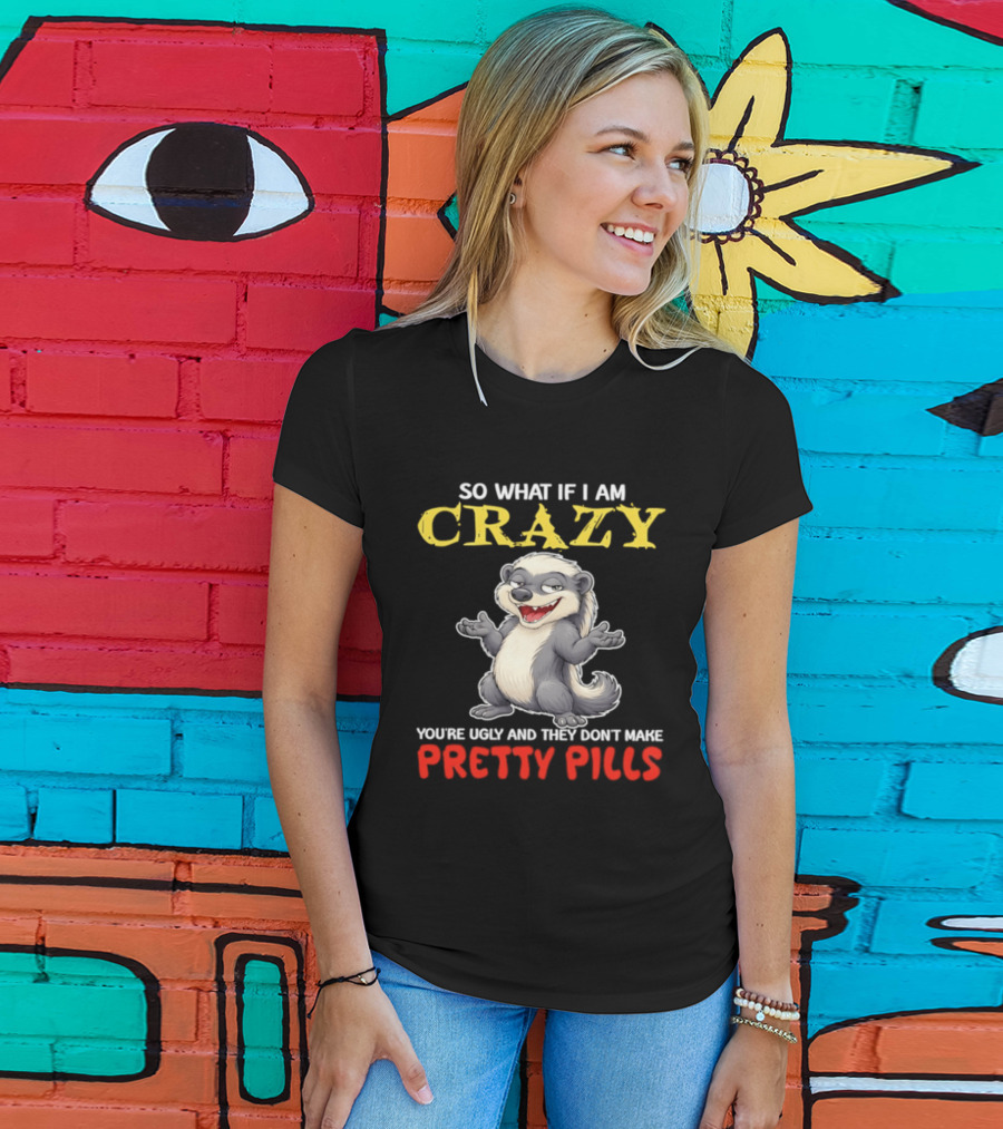 So What If I Am Crazy You're Ugly And They Don't Make Pretty Pills Funny Badger T-Shirt