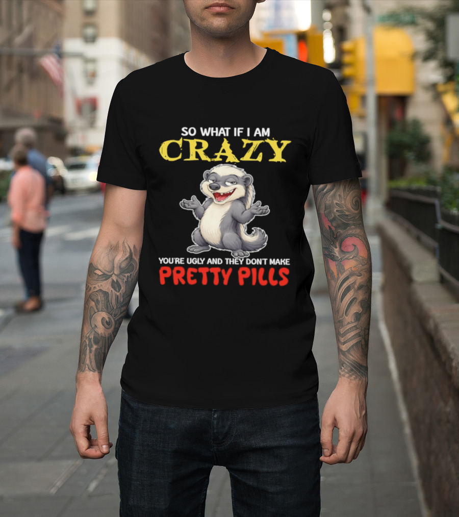 So What If I Am Crazy You're Ugly And They Don't Make Pretty Pills Funny Badger T-Shirt