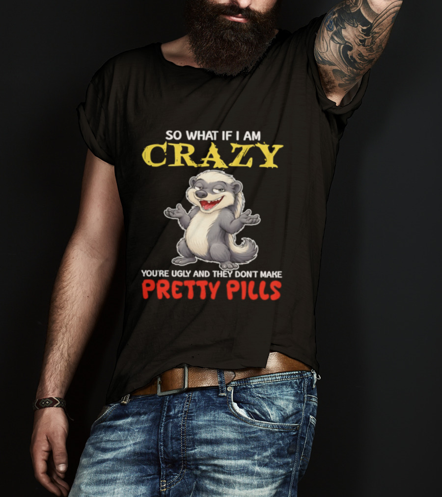 So What If I Am Crazy You're Ugly And They Don't Make Pretty Pills Funny Badger T-Shirt