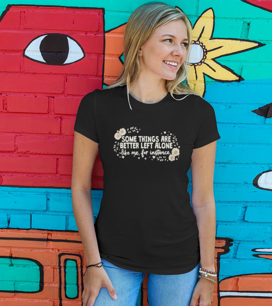 Some Things Are Better Left Alone Like Me For Instance Flower Daisies Blossoms T-Shirt