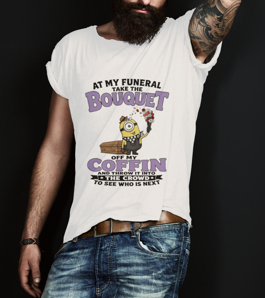At My Funeral Take The Bouquet Off My Coffin Minion T-Shirt