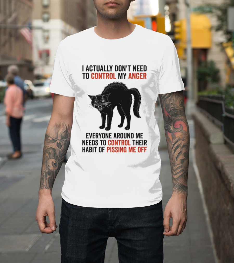 I Actually Don't Need To Control My Anger Everyone Around Me Needs To Control Their Habit Of Pissing Me Off Cat T-Shirt