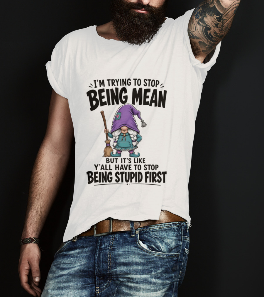 I'm Trying To Stop Being Mean Gnome It's Like Y'all Have To Stop Being Stupid First T-Shirt