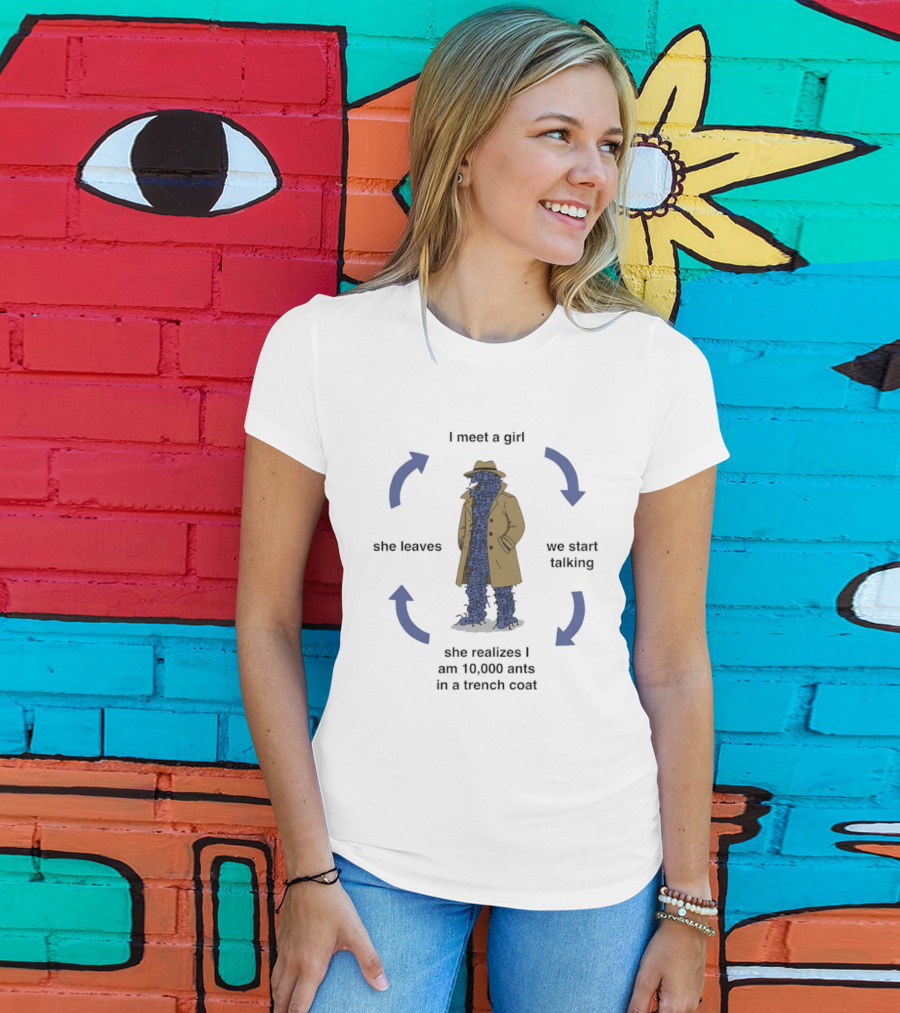 I Meet A Girl We Start Talking She Realizes I Am 10000 Ants In A Trench Coat She Leaves T-Shirt