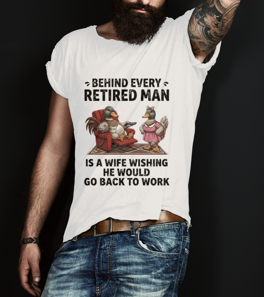 Behind Every Retired Man Is A Wife Wishing He Would Go Back To Work Mallard Ducks In Armchair And Dress T-Shirt