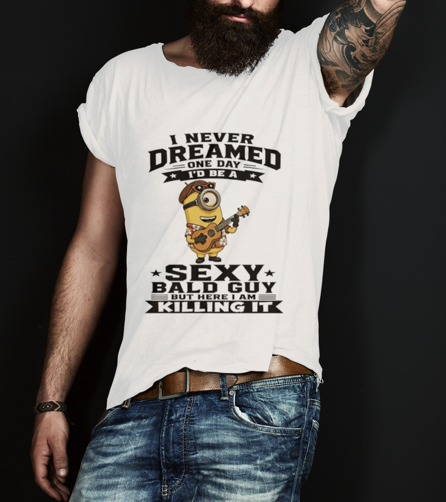 Minion I Never Dreamed One Day I'd Be A Sexy Bald Guy But Here I Am Killing It T-Shirt