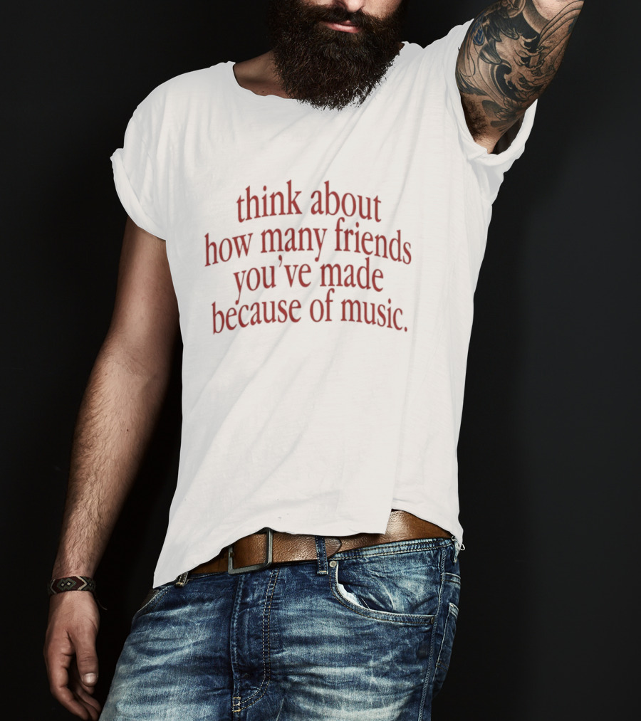 Think About How Many Friends You've Made Because Of Music T-Shirt