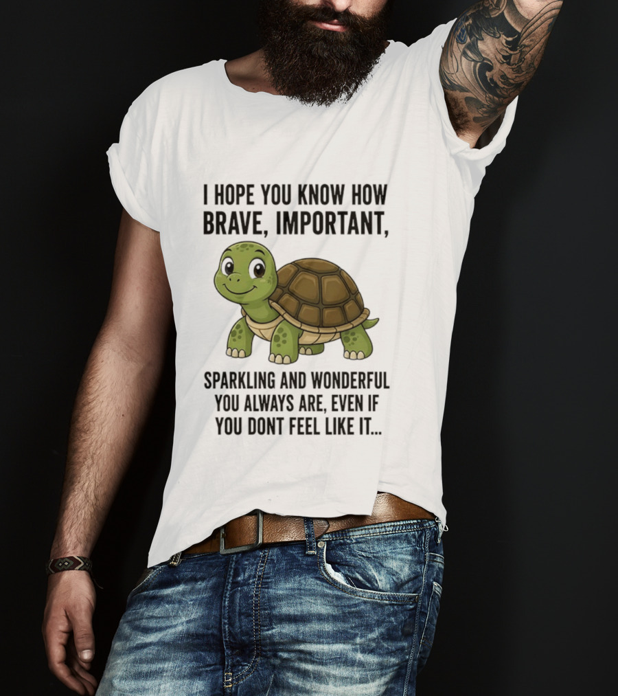 I Hope You Know How Brave Important Sparkling And Wonderful You Always Are Even If You Don't Feel Like It T-Shirt