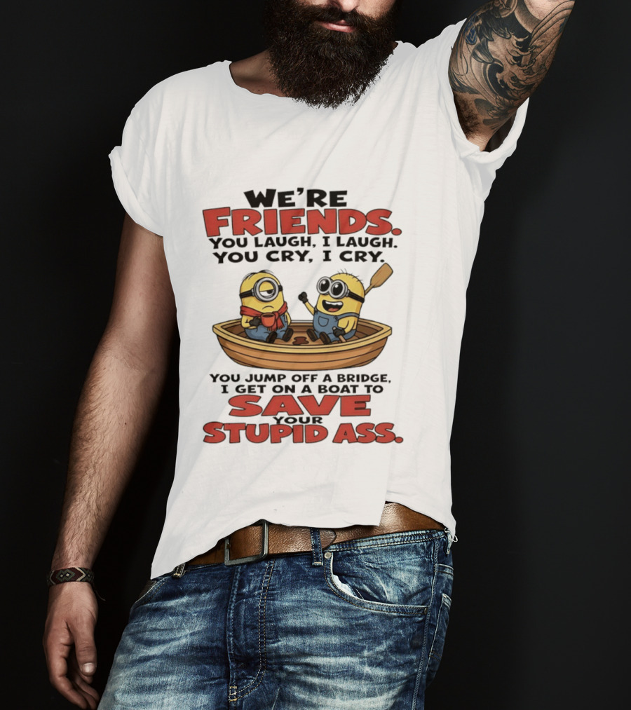 We're Friends You Laugh I Laugh You Cry I Cry You Jump Off A Bridge I Get On A Boat To Save Your Stupid Ass Minions T-Shirt
