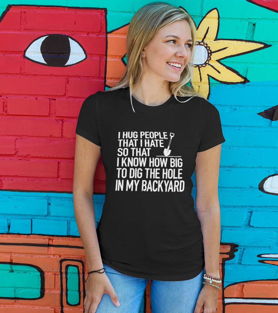 I Hug People That I Hate So That I Know How Big To Dig The Hole In My Backyard Shovel T-Shirt