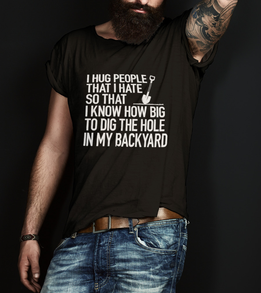I Hug People That I Hate So That I Know How Big To Dig The Hole In My Backyard Shovel T-Shirt