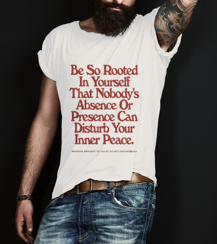 Be So Rooted In Yourself That Nobody's Absence Or Presence Can Disturb Your Inner Peace T-Shirt