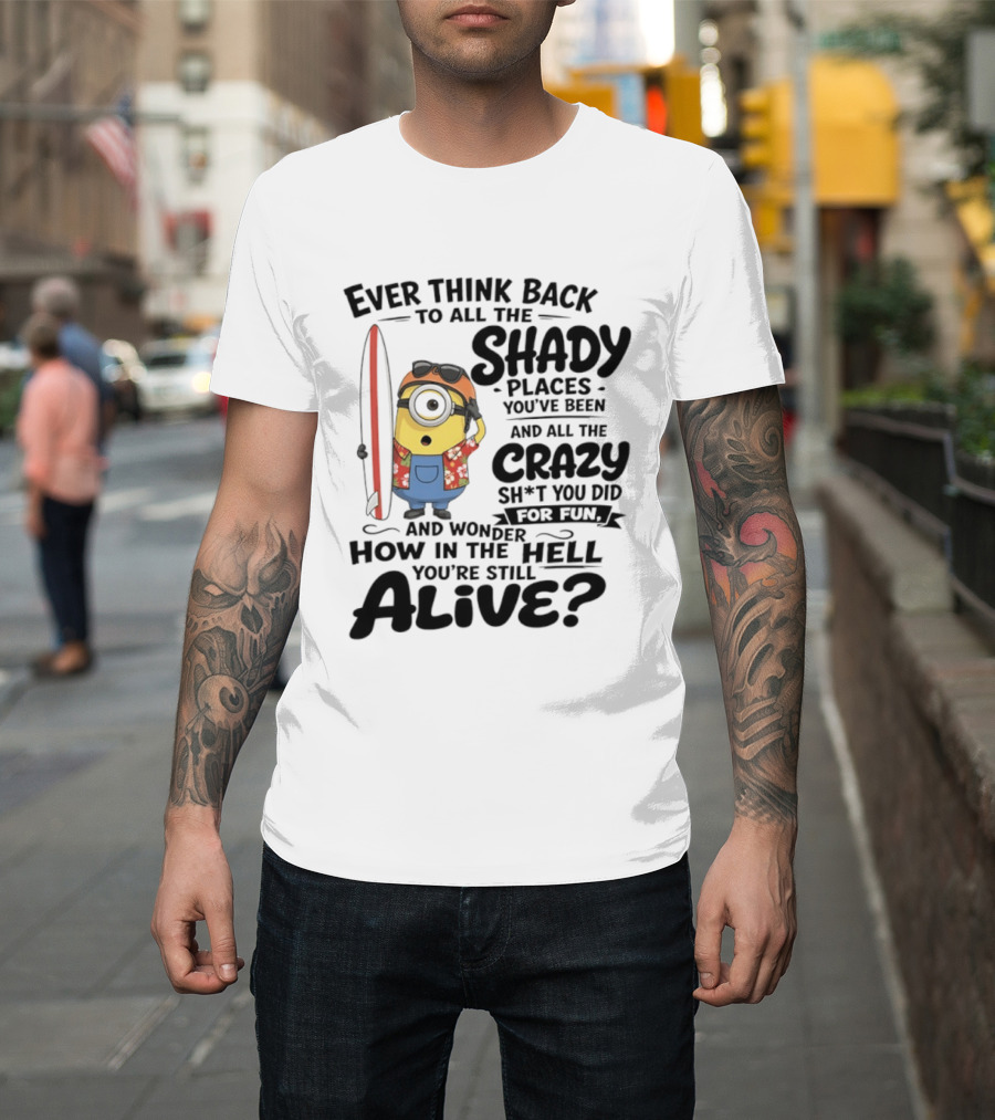 Minions Ever Think Back To All The Shady Places And Crazy Stuff You Did For Fun Alive T-Shirt