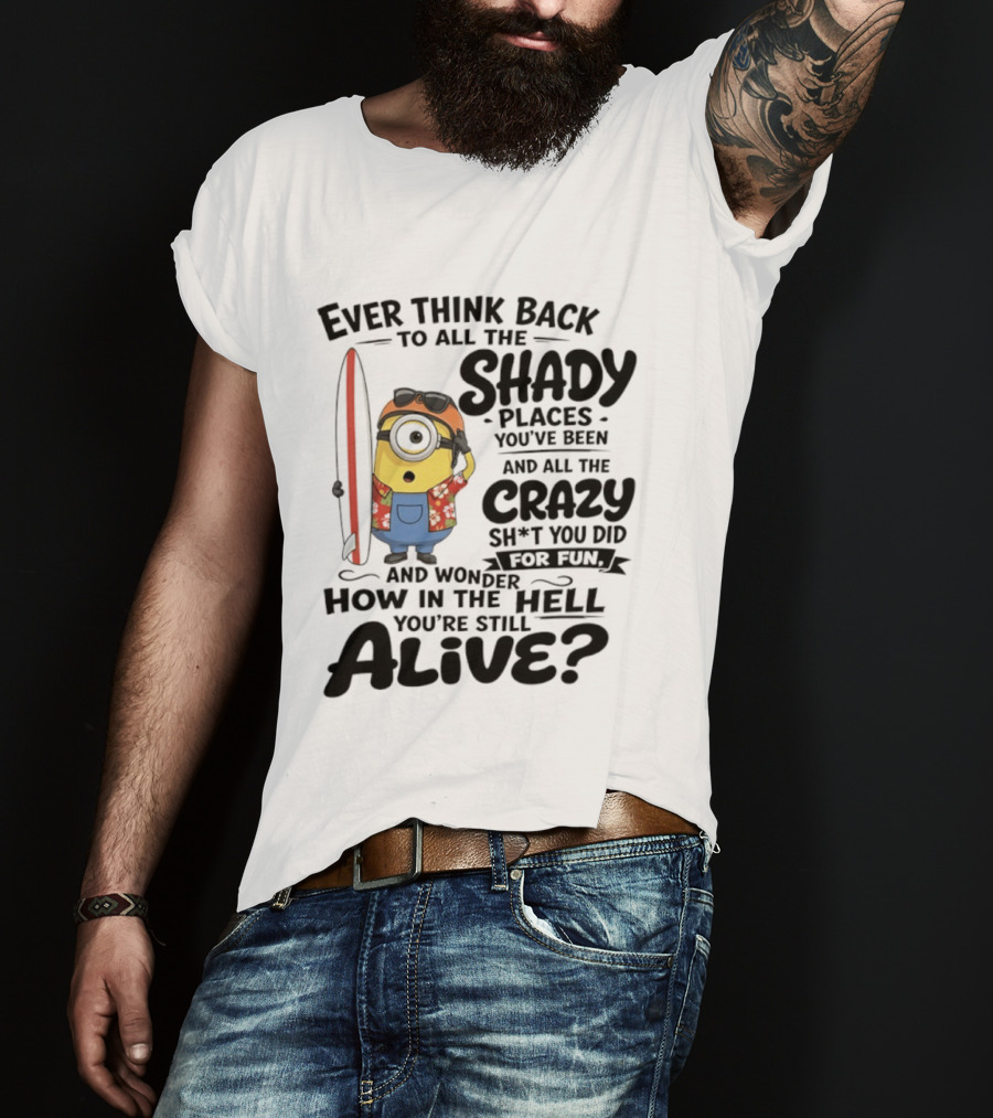 Minions Ever Think Back To All The Shady Places And Crazy Stuff You Did For Fun Alive T-Shirt