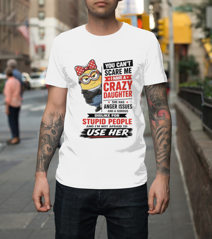 You Can't Scare Me I Have A Crazy Daughter With Anger Issues Dislike For Stupid People T-Shirt