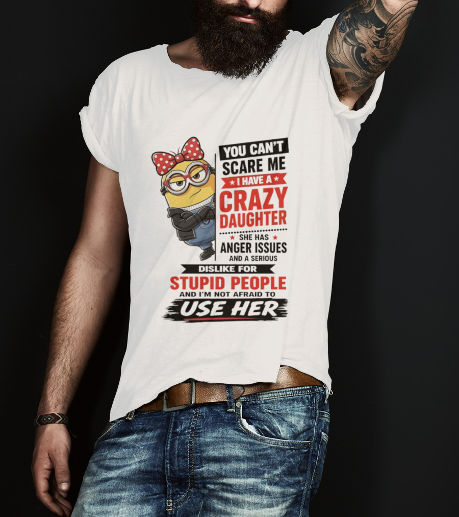 You Can't Scare Me I Have A Crazy Daughter With Anger Issues Dislike For Stupid People T-Shirt