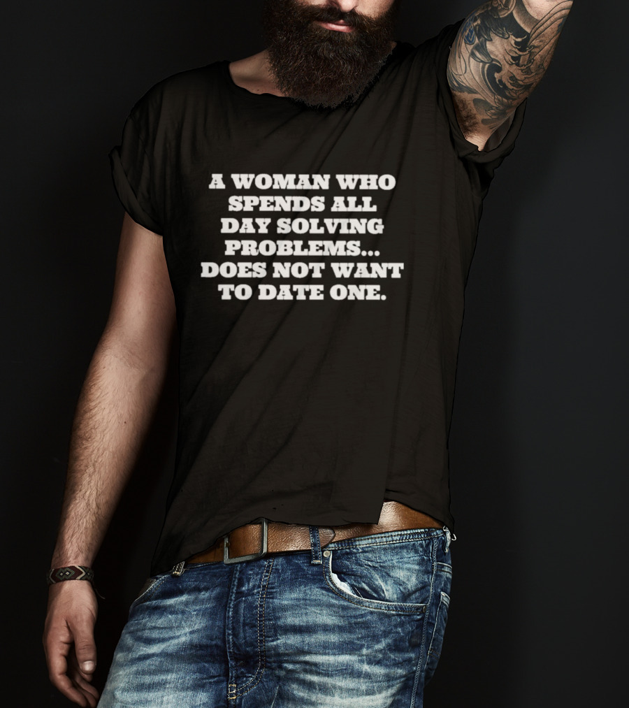 A Woman Who Spends All Day Solving Problems Does Not Want To Date One T-Shirt