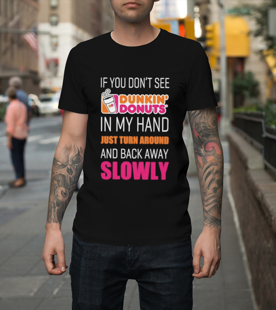 If You Don't See Dunkin' Donuts In My Hand Just Turn Around And Back Away Slowly T-Shirt