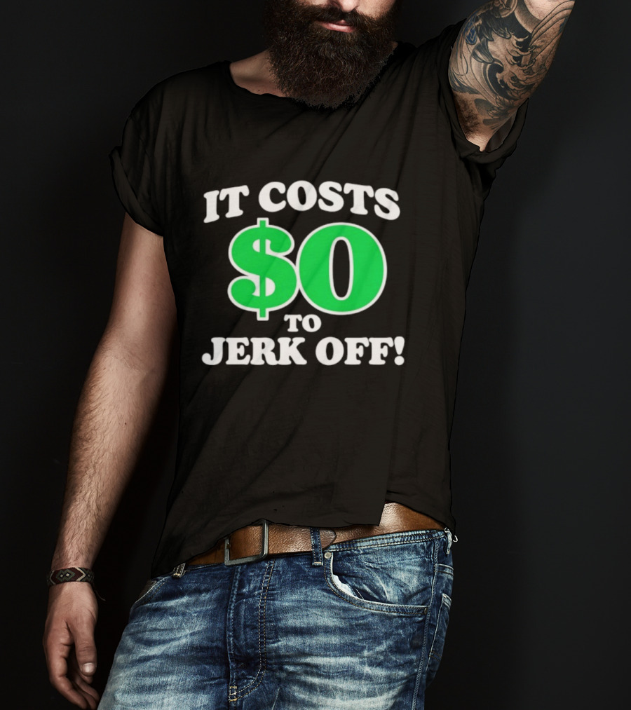 It Costs $0 To Jerk Off Funny Sarcastic Humor T-Shirt