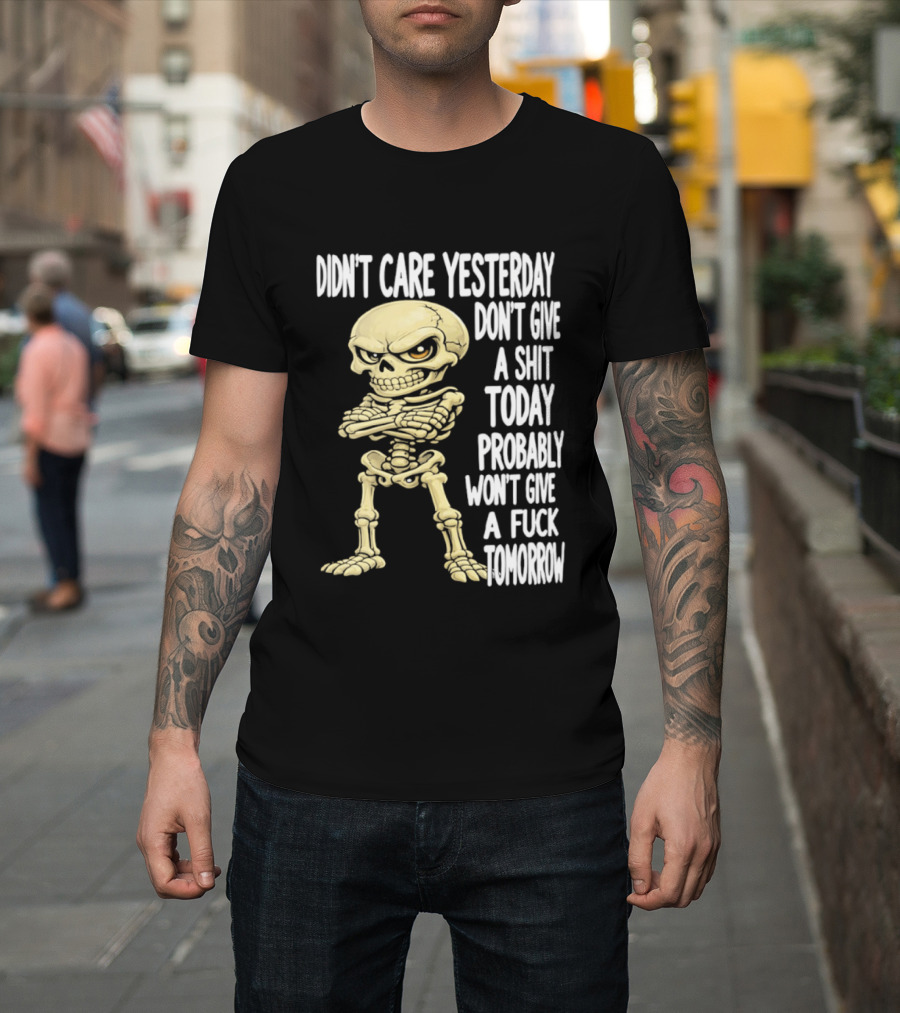 Didn't Care Yesterday Don't Give A Shit Today Probably Won't Give A Fuck Tomorrow Skeleton T-Shirt