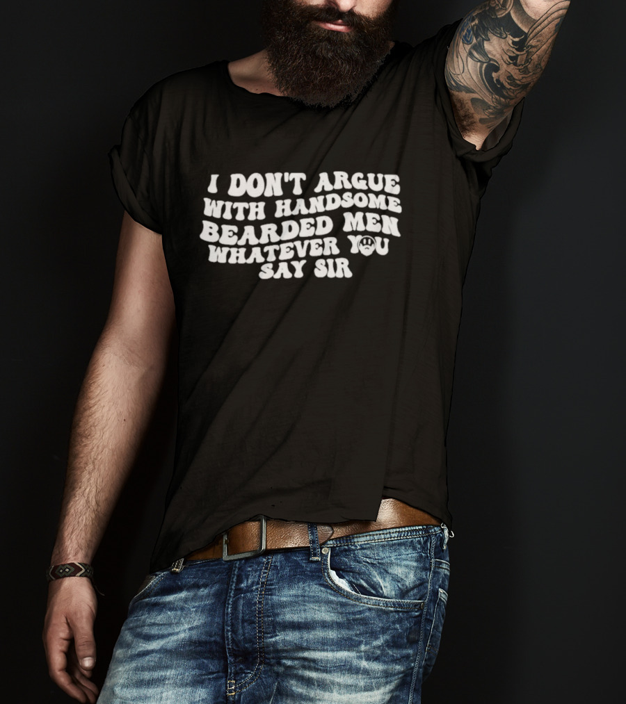 I Don't Argue With Handsome Bearded Men Whatever You Say Sir T-Shirt
