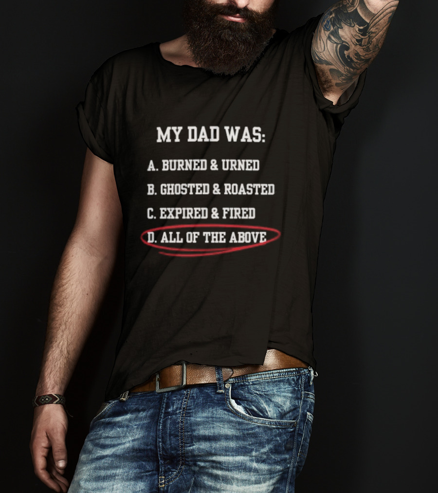 My Dad Was: A. Burned & Urned B. Ghosted & Roasted C. Expired & Fired D. All Of The Above T-Shirt