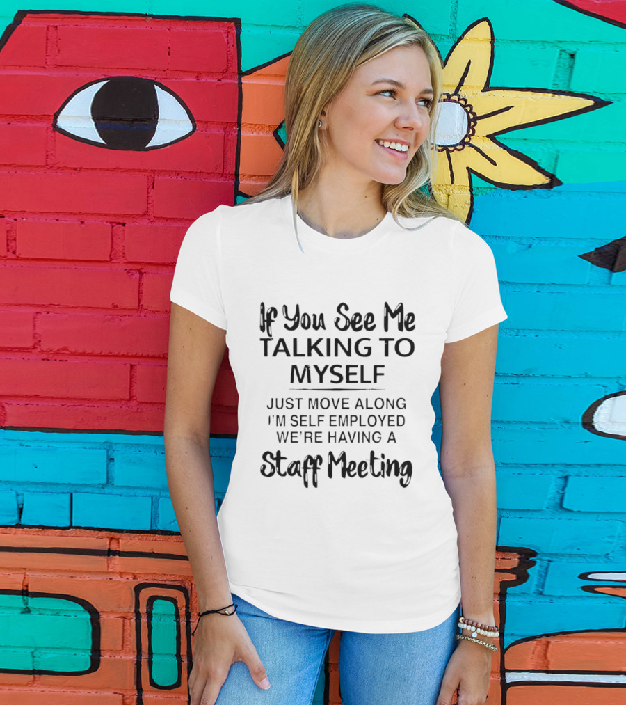 If You See Me Talking To Myself Just Move Along I'm Self Employed We're Having A Staff Meeting T-Shirt