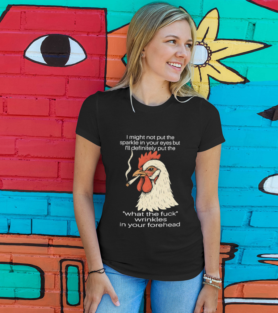 Chicken Cigar Humor I Might Not Put The Sparkle In Your Eyes But I'll Definitely Put The What The Wrinkles In Your Forehead T-Shirt
