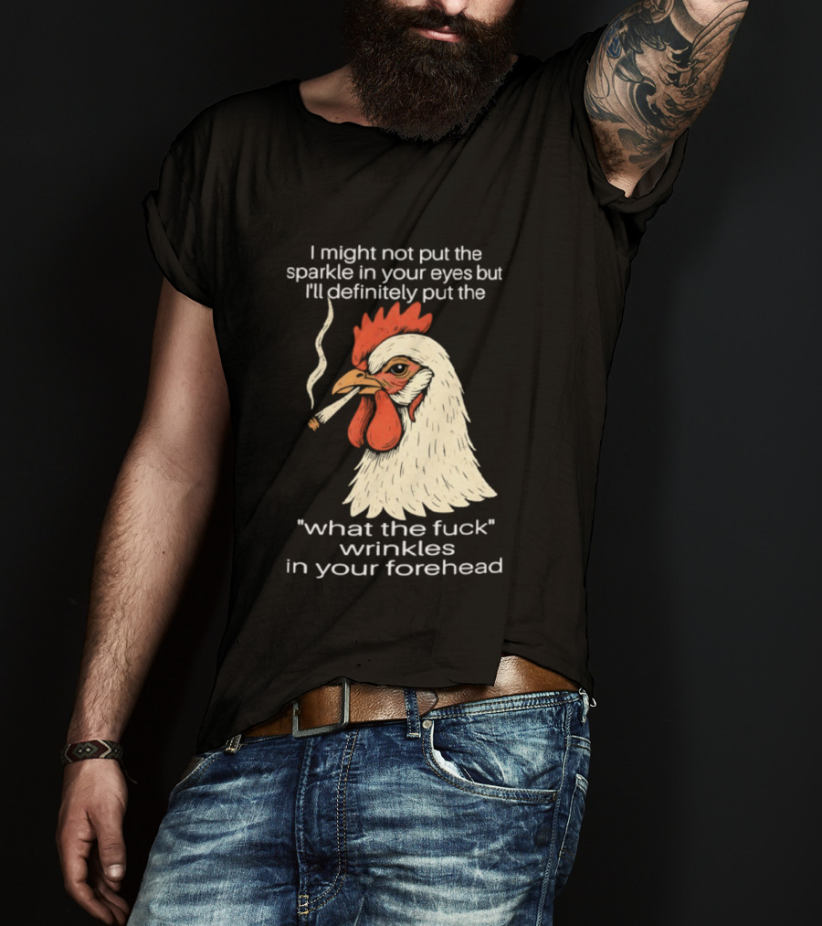 Chicken Cigar Humor I Might Not Put The Sparkle In Your Eyes But I'll Definitely Put The What The Wrinkles In Your Forehead T-Shirt