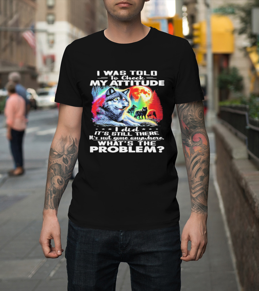 I Was Told To Check My Attitude Wolf It's Still There What's The Problem? T-Shirt