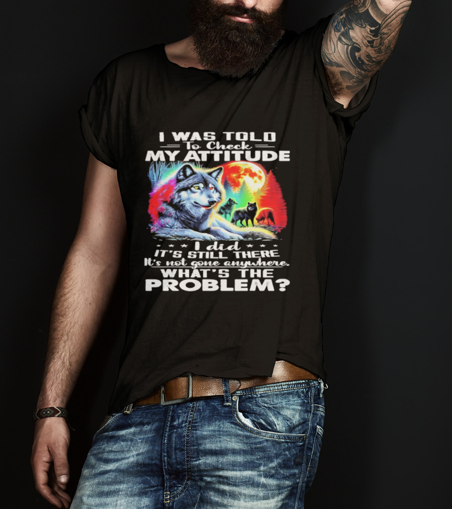 I Was Told To Check My Attitude Wolf It's Still There What's The Problem? T-Shirt