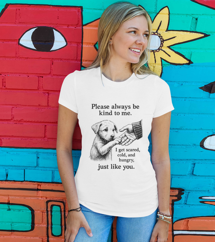 Please Always Be Kind To Me I Get Scared Cold And Hungry Just Like You Puppy T-Shirt