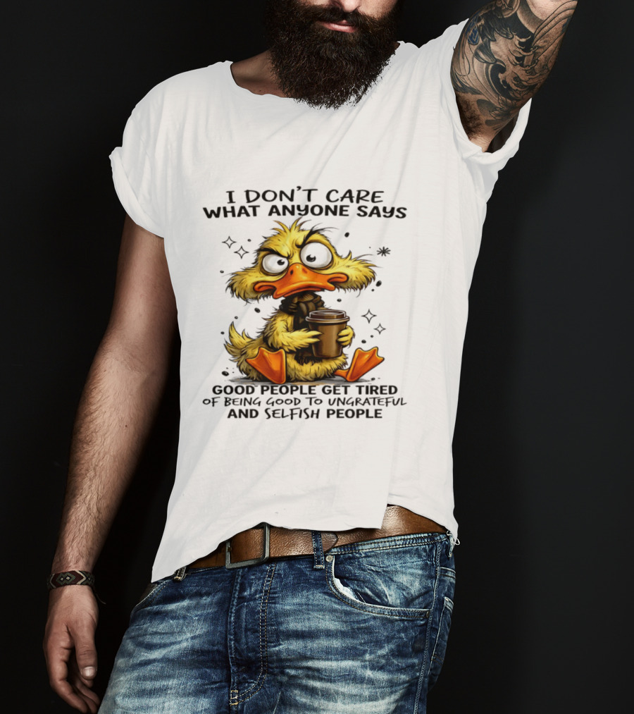 I Don't Care What Anyone Says Good People Get Tired Of Being Good To Ungrateful And Selfish People Duck T-Shirt