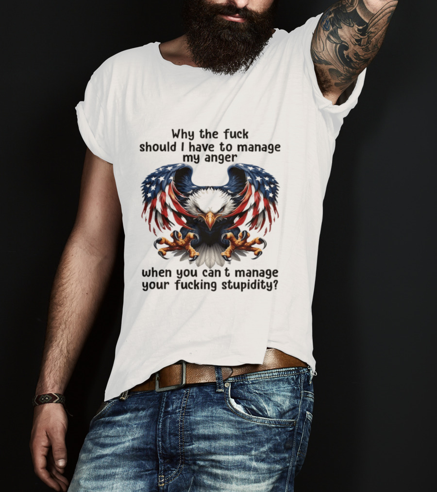 Eagle Why The Fuck Should I Have To Manage My Anger When You Can't Manage Your Fucking Stupidity T-Shirt