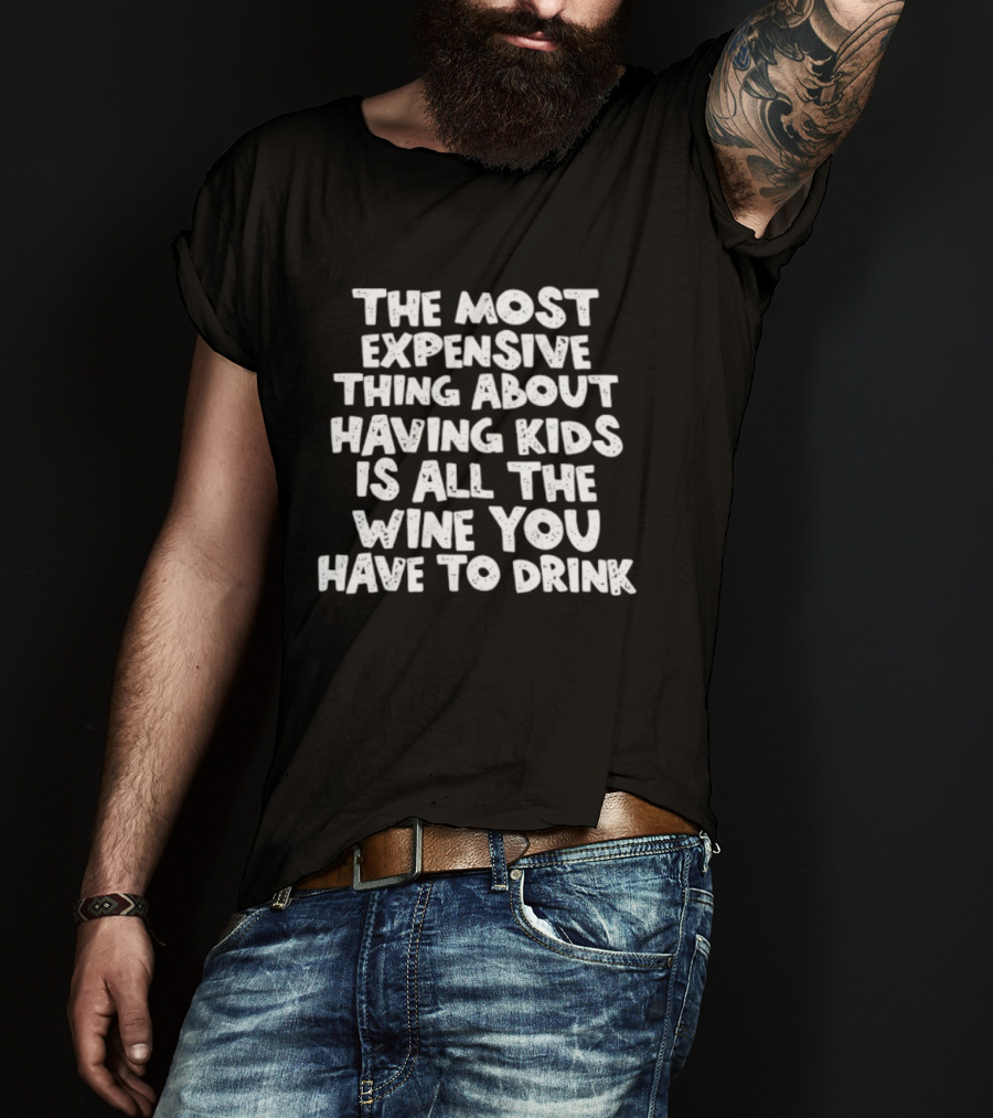 The Most Expensive Thing About Having Kids Is All The Wine You Have To Drink T-Shirt