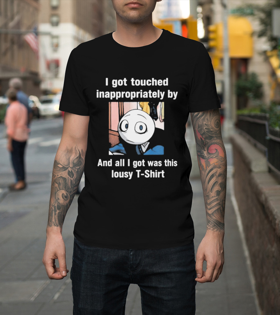 I Got Touched Inappropriately And All I Got Was This Lousy T T-Shirt