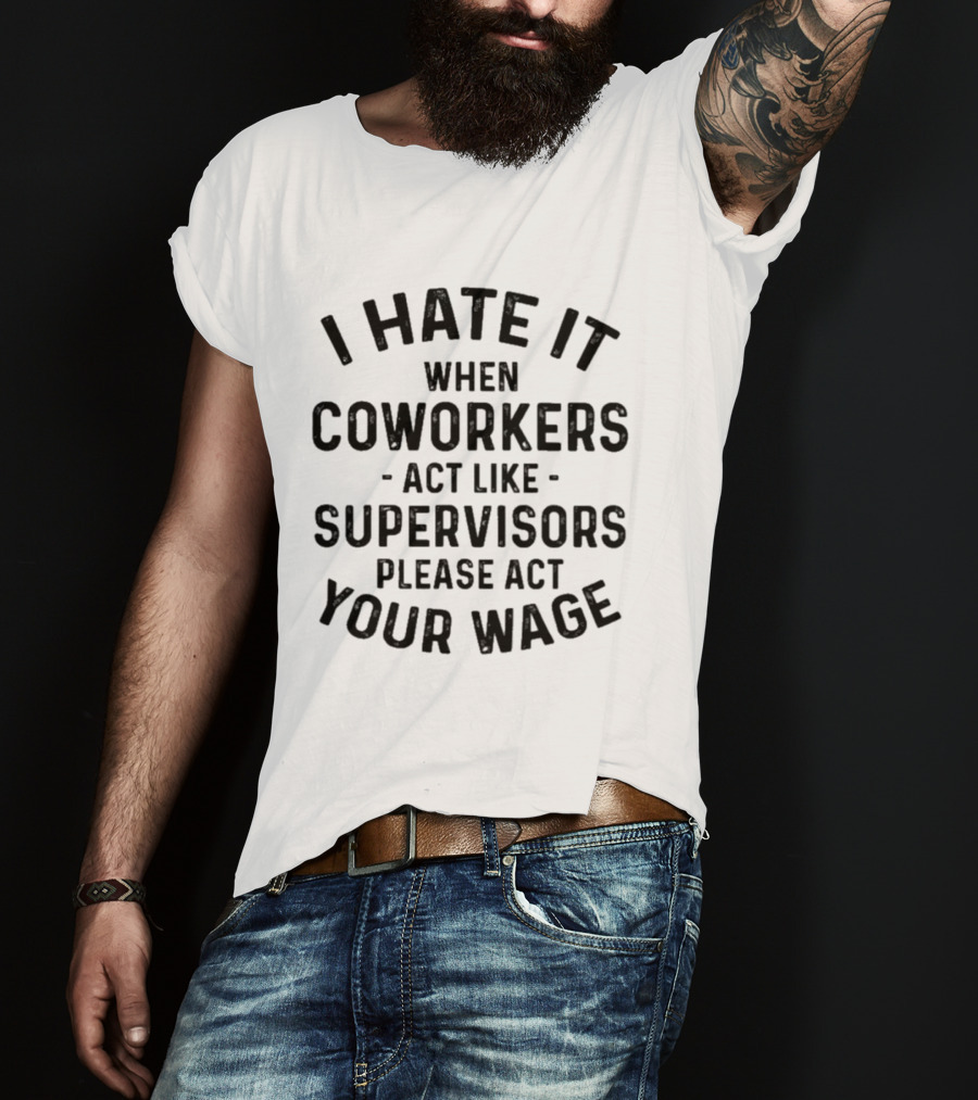 I Hate It When Coworkers Act Like Supervisors Please Act Your Wage T-Shirt