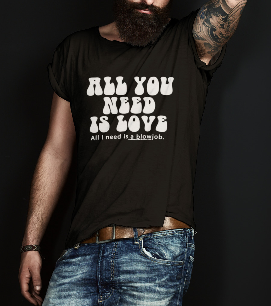 All You Need Is Love All I Need Is A Blowjob T-Shirt