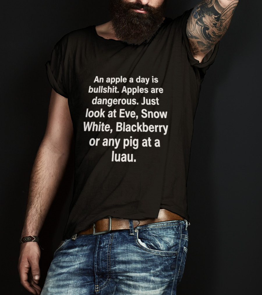 An Apple A Day Is Bullshit Apples Are Dangerous Just Look At Eve Snow White Blackberry Or Any Pig At A Luau T-Shirt