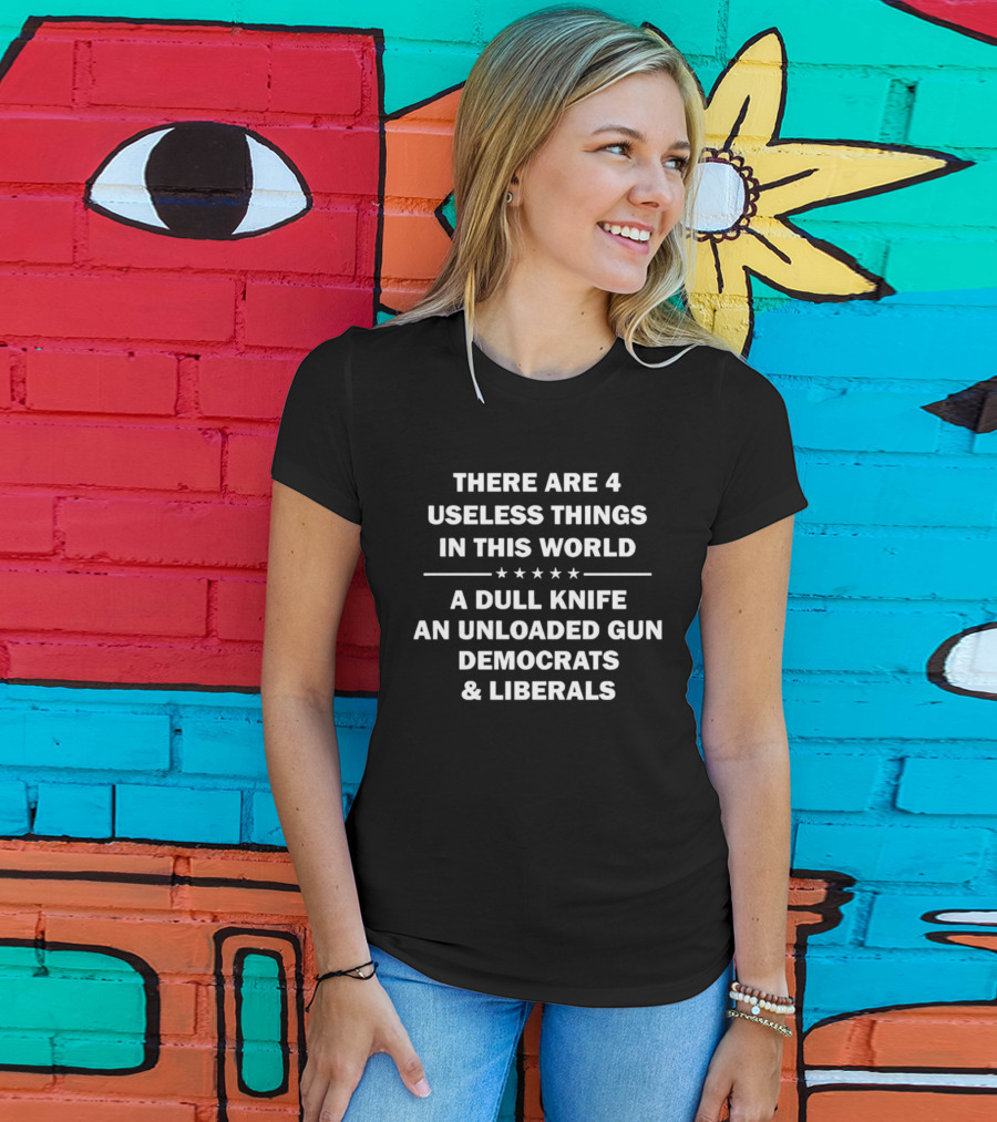 There Are 4 Useless Things In This World A Dull Knife An Unloaded Gun Democrats Liberals T-Shirt