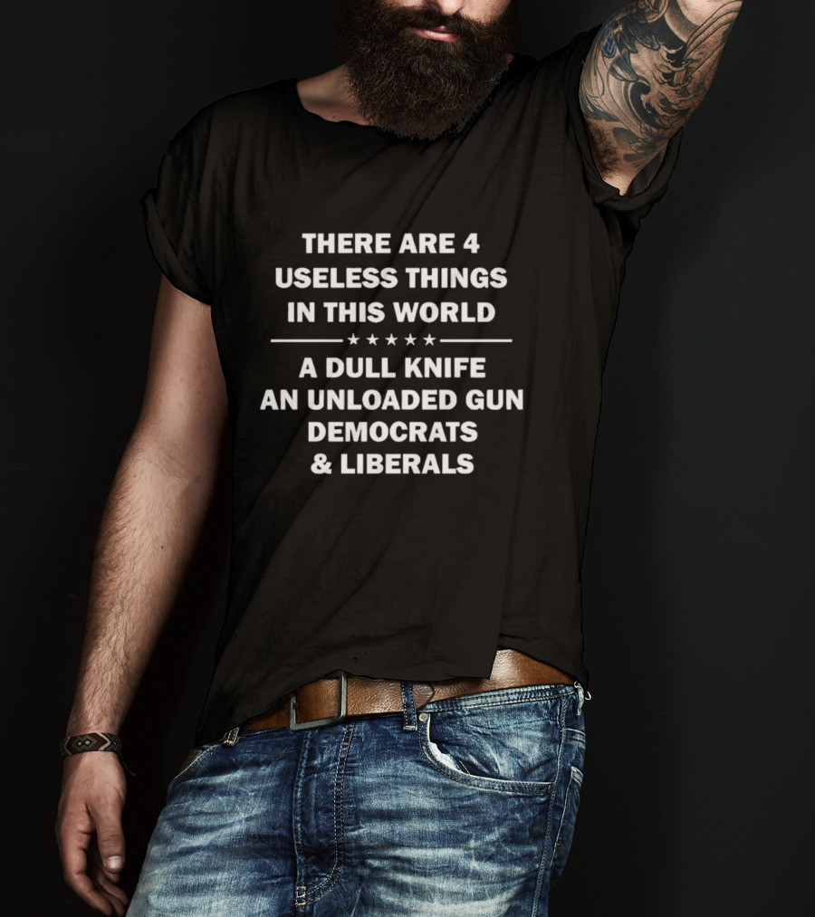 There Are 4 Useless Things In This World A Dull Knife An Unloaded Gun Democrats Liberals T-Shirt