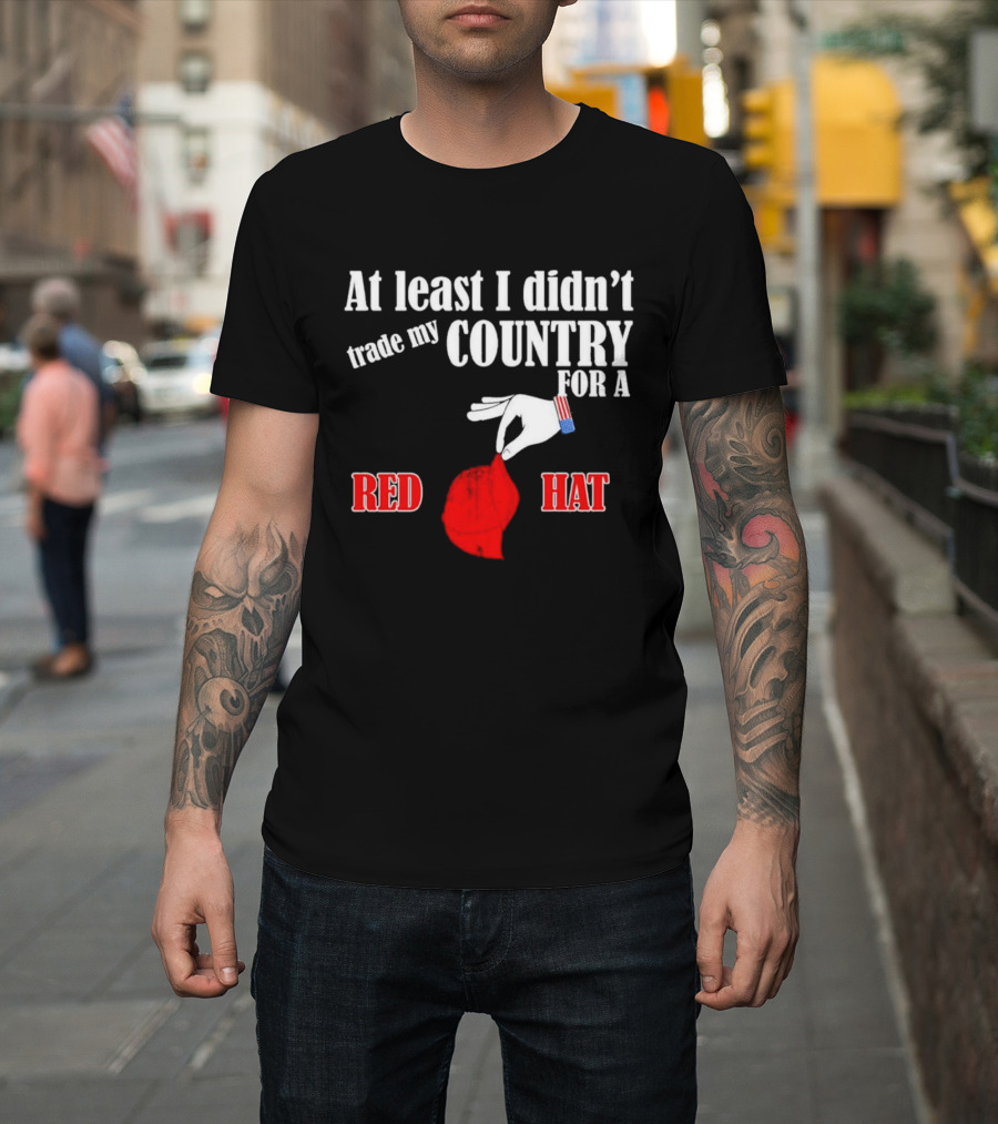 At Least I Didn't Trade My Country For A Red Hat Patriot T-Shirt