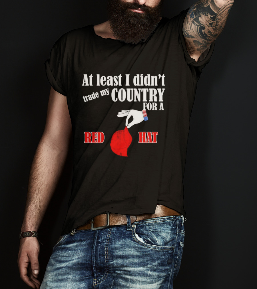 At Least I Didn't Trade My Country For A Red Hat Patriot T-Shirt