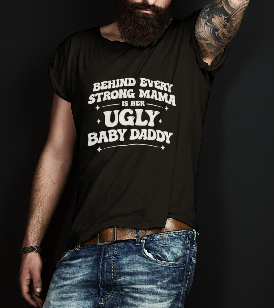 Behind Every Strong Mama Is Her Ugly Baby Daddy T-Shirt