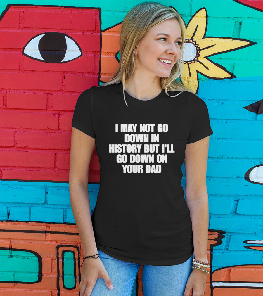 I May Not Go Down In History But I'll Go Down On Your Dad T-Shirt