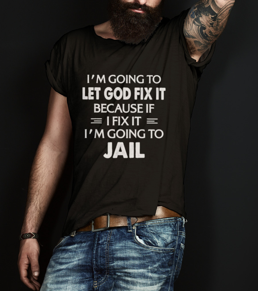 I'm Going To Let God Fix It Because If I Fix It I'm Going To Jail T-Shirt
