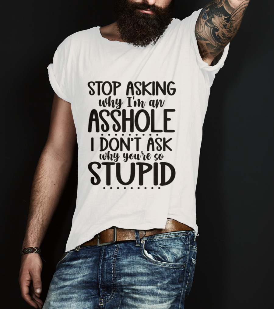 Stop Asking Why I'm An Asshole I Don't Ask Why You're So Stupid T-Shirt