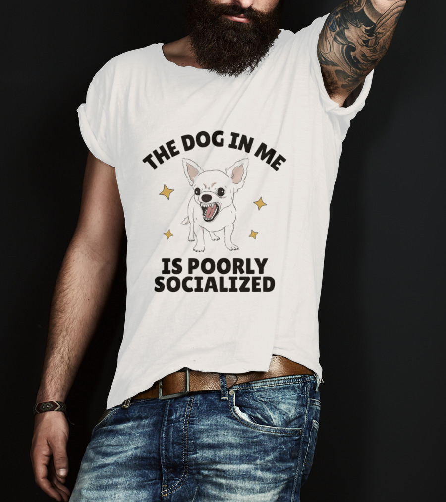 The Dog In Me Is Poorly Socialized Chihuahua T-Shirt