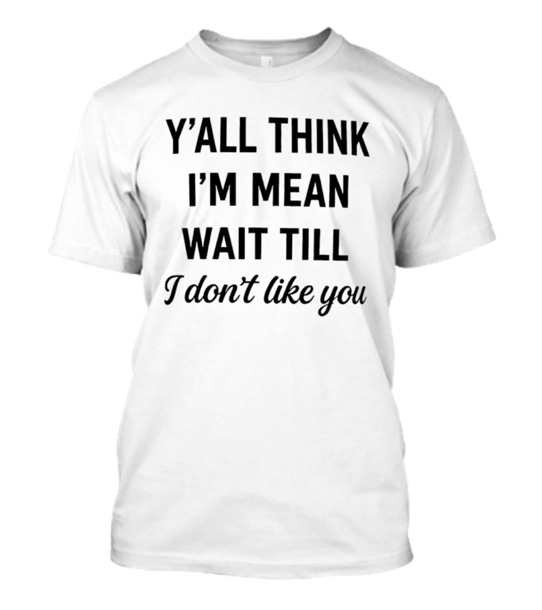 Y'all Think I'm Mean Wait Till I Don't Like You T-Shirt